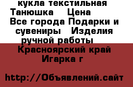 кукла текстильная “Танюшка“ › Цена ­ 300 - Все города Подарки и сувениры » Изделия ручной работы   . Красноярский край,Игарка г.